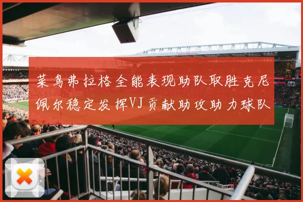 菜鸟弗拉格全能表现助队取胜克尼佩尔稳定发挥VJ贡献助攻助力球队进攻