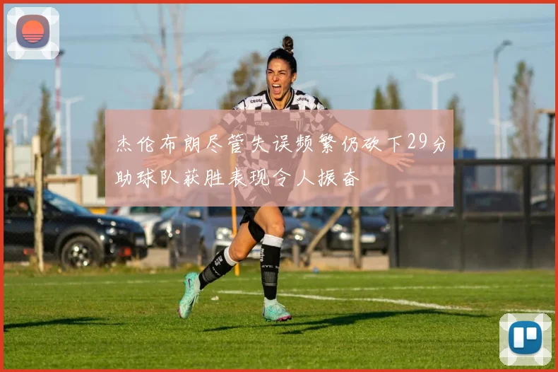 杰伦布朗尽管失误频繁仍砍下29分助球队获胜表现令人振奋
