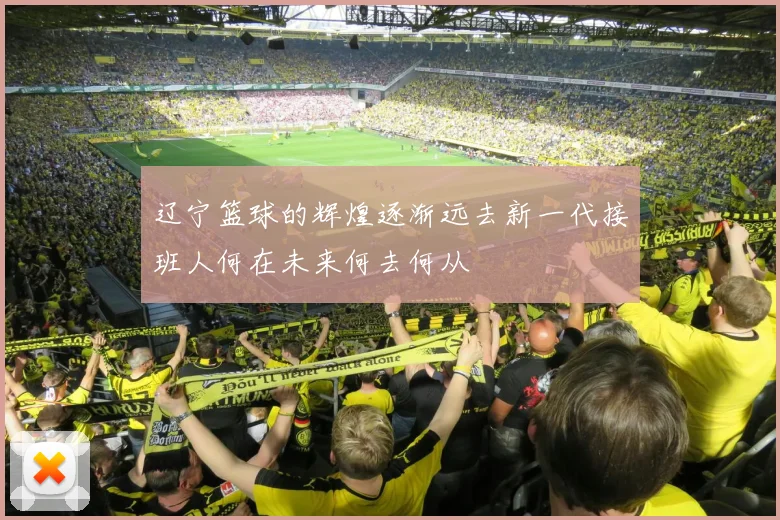 辽宁篮球的辉煌逐渐远去新一代接班人何在未来何去何从