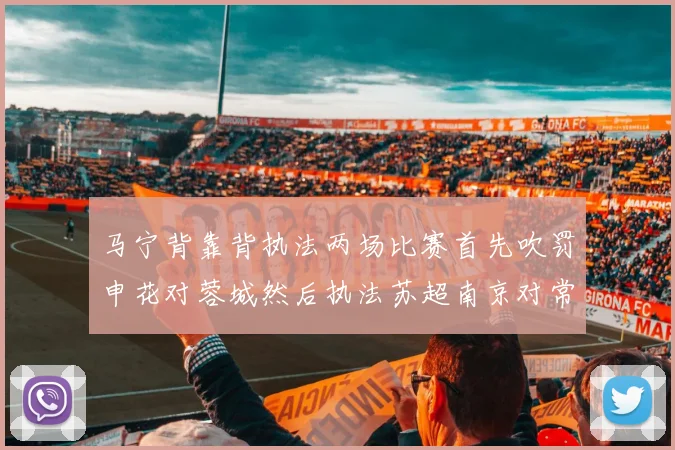 马宁背靠背执法两场比赛首先吹罚申花对蓉城然后执法苏超南京对常州