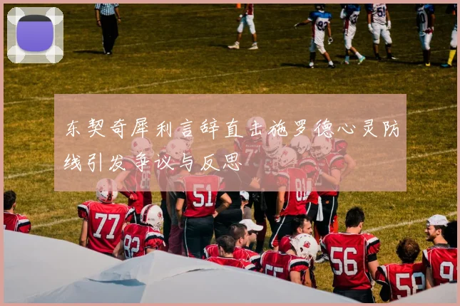 东契奇犀利言辞直击施罗德心灵防线引发争议与反思