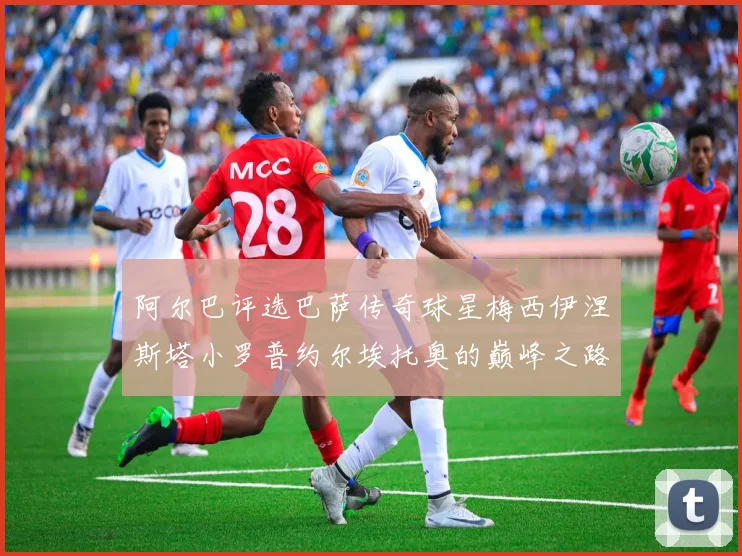阿尔巴评选巴萨传奇球星梅西伊涅斯塔小罗普约尔埃托奥的巅峰之路