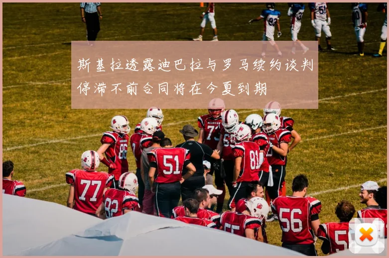 斯基拉透露迪巴拉与罗马续约谈判停滞不前合同将在今夏到期