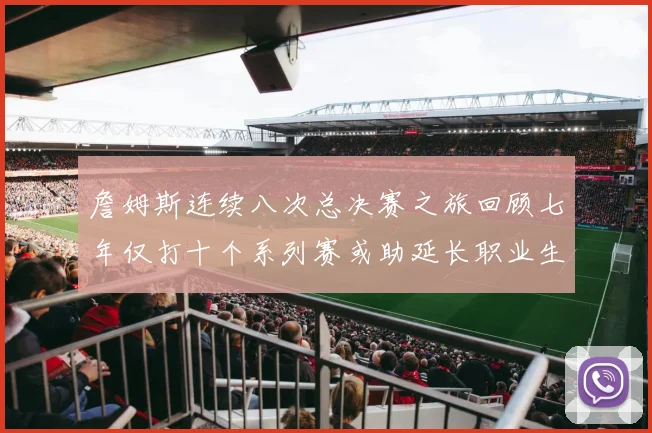 詹姆斯连续八次总决赛之旅回顾七年仅打十个系列赛或助延长职业生涯