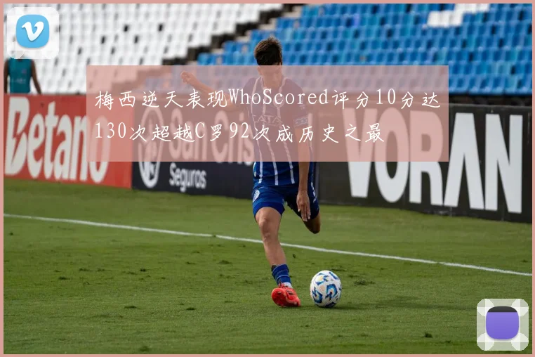 梅西逆天表现WhoScored评分10分达130次超越C罗92次成历史之最