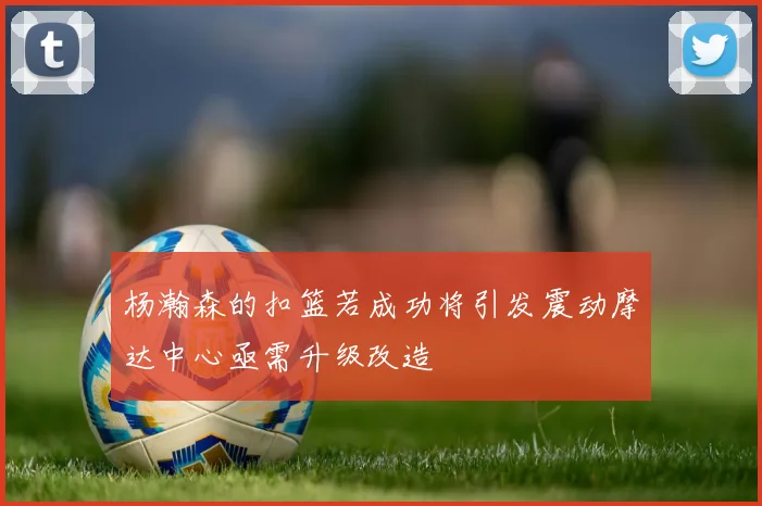 杨瀚森的扣篮若成功将引发震动摩达中心亟需升级改造