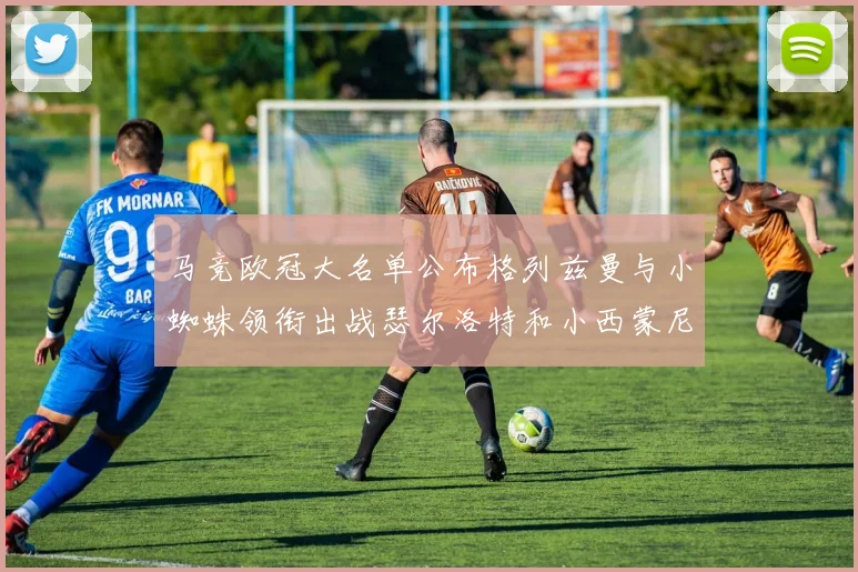 马竞欧冠大名单公布格列兹曼与小蜘蛛领衔出战瑟尔洛特和小西蒙尼在列
