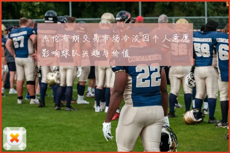 杰伦布朗交易市场冷淡因个人意愿影响球队兴趣与价值