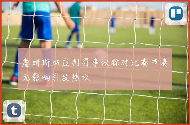 詹姆斯回应判罚争议称对比赛节奏无影响引发热议