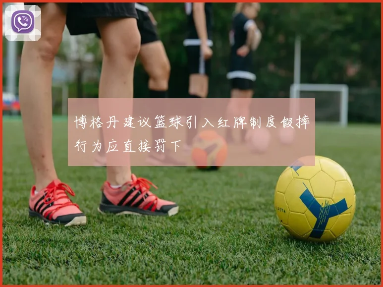 博格丹建议篮球引入红牌制度假摔行为应直接罚下