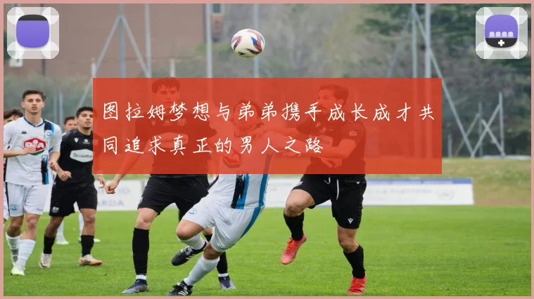 图拉姆梦想与弟弟携手成长成才共同追求真正的男人之路